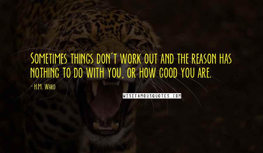 H.M. Ward Quotes: Sometimes things don't work out and the reason has nothing to do with you, or how good you are.