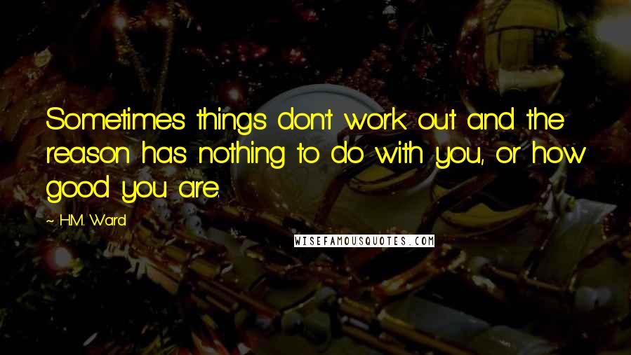 H.M. Ward Quotes: Sometimes things don't work out and the reason has nothing to do with you, or how good you are.