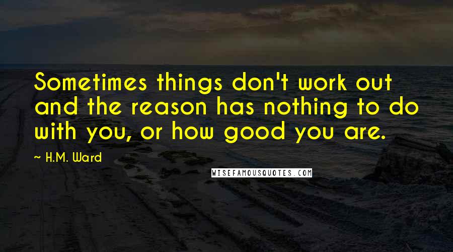 H.M. Ward Quotes: Sometimes things don't work out and the reason has nothing to do with you, or how good you are.