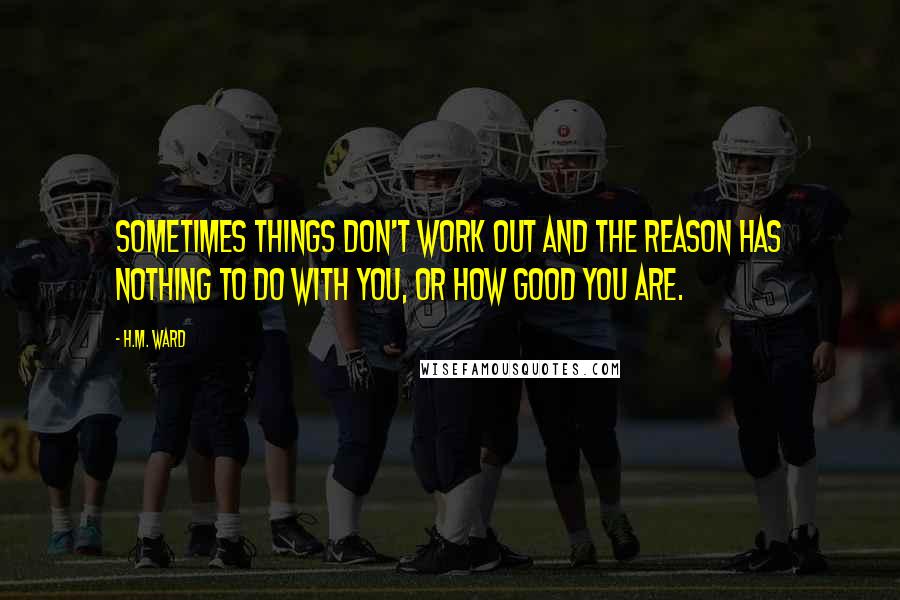 H.M. Ward Quotes: Sometimes things don't work out and the reason has nothing to do with you, or how good you are.