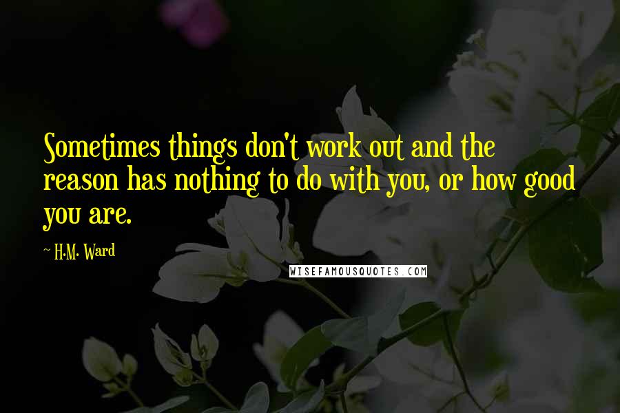 H.M. Ward Quotes: Sometimes things don't work out and the reason has nothing to do with you, or how good you are.