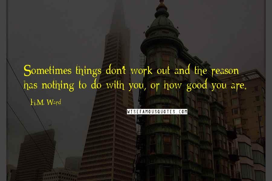 H.M. Ward Quotes: Sometimes things don't work out and the reason has nothing to do with you, or how good you are.