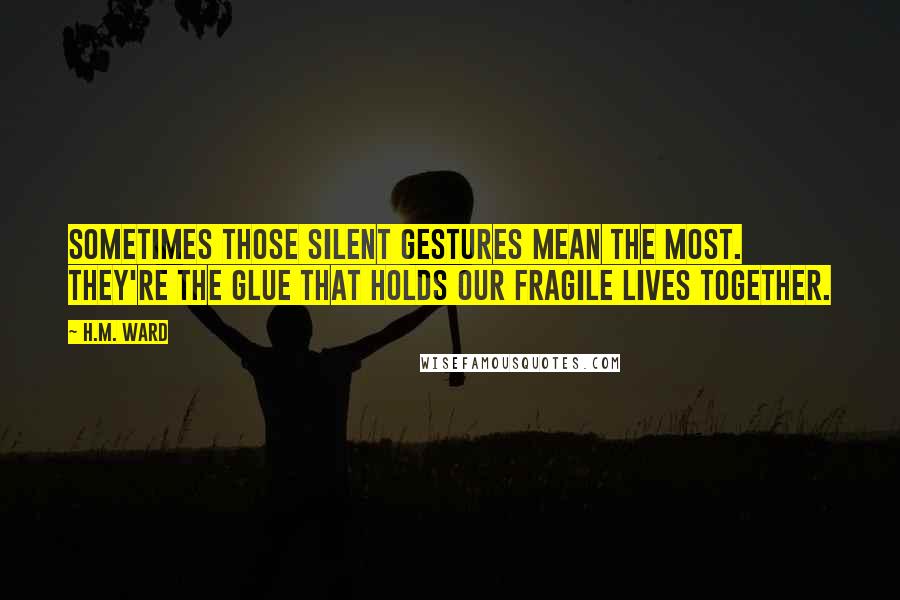 H.M. Ward Quotes: Sometimes those silent gestures mean the most. They're the glue that holds our fragile lives together.