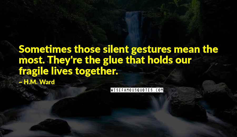 H.M. Ward Quotes: Sometimes those silent gestures mean the most. They're the glue that holds our fragile lives together.