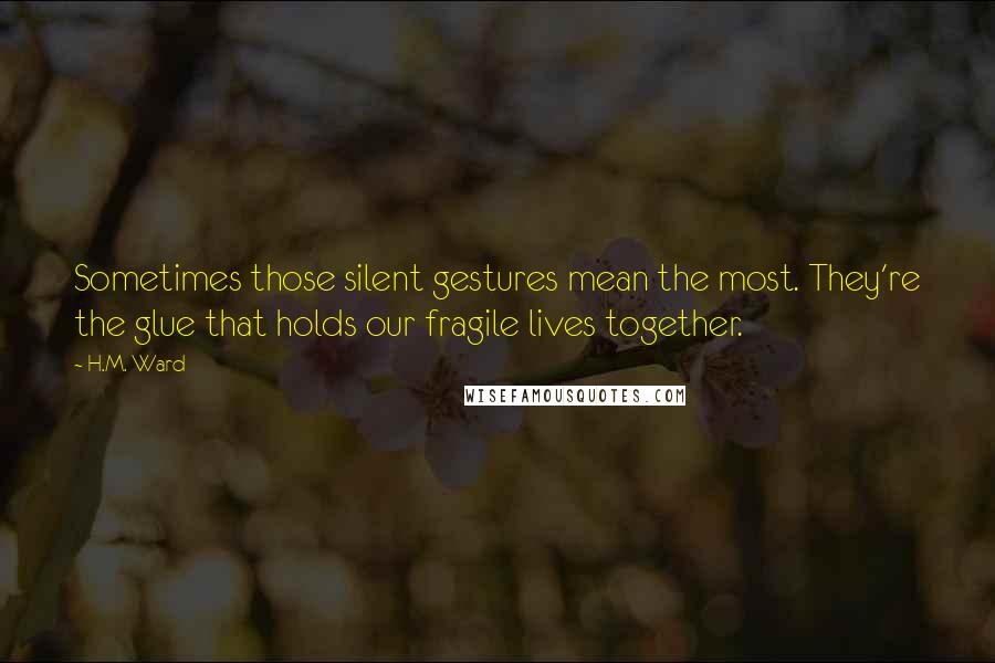 H.M. Ward Quotes: Sometimes those silent gestures mean the most. They're the glue that holds our fragile lives together.