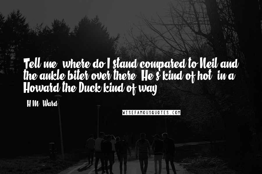 H.M. Ward Quotes: Tell me, where do I stand compared to Neil and the ankle biter over there? He's kind of hot, in a Howard the Duck kind of way