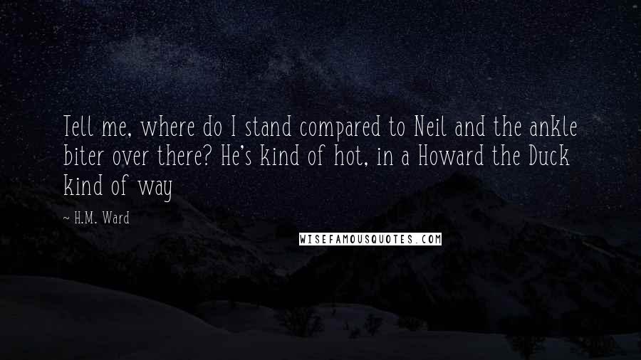 H.M. Ward Quotes: Tell me, where do I stand compared to Neil and the ankle biter over there? He's kind of hot, in a Howard the Duck kind of way