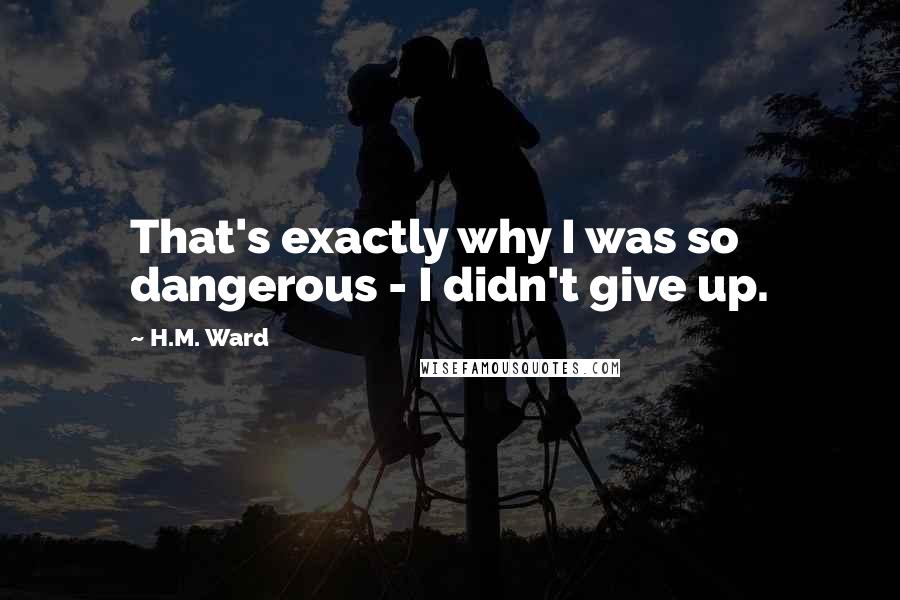 H.M. Ward Quotes: That's exactly why I was so dangerous - I didn't give up.