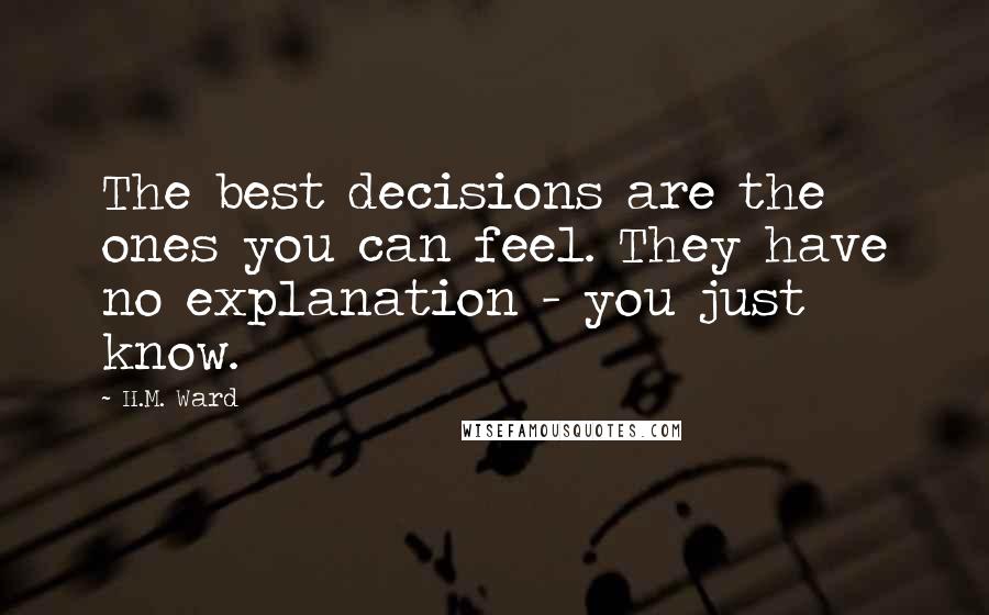 H.M. Ward Quotes: The best decisions are the ones you can feel. They have no explanation - you just know.