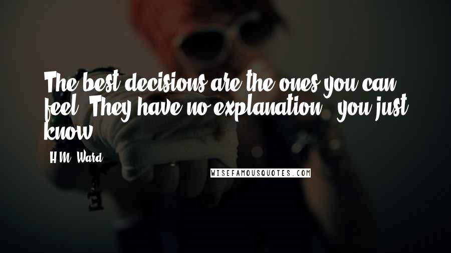 H.M. Ward Quotes: The best decisions are the ones you can feel. They have no explanation - you just know.