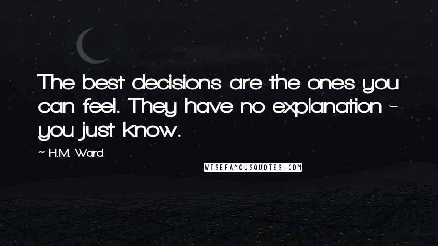 H.M. Ward Quotes: The best decisions are the ones you can feel. They have no explanation - you just know.