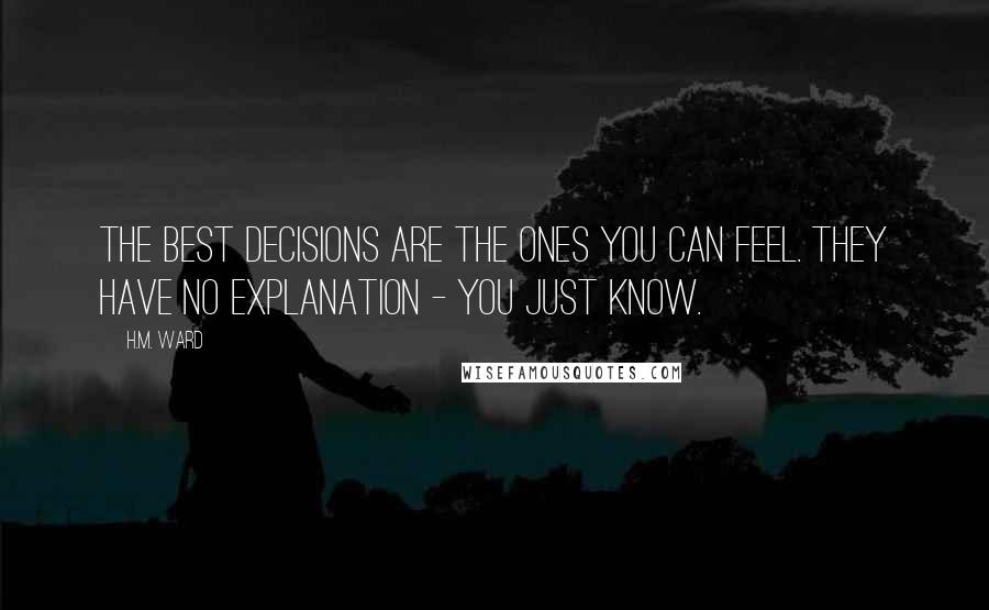 H.M. Ward Quotes: The best decisions are the ones you can feel. They have no explanation - you just know.