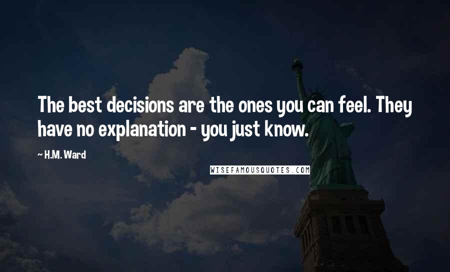 H.M. Ward Quotes: The best decisions are the ones you can feel. They have no explanation - you just know.