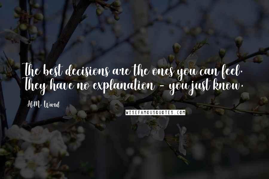 H.M. Ward Quotes: The best decisions are the ones you can feel. They have no explanation - you just know.