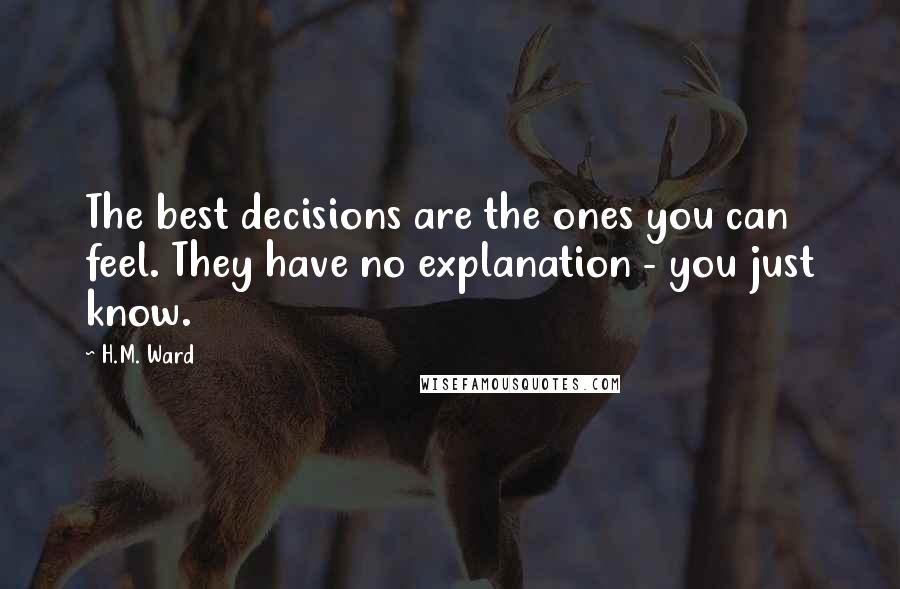 H.M. Ward Quotes: The best decisions are the ones you can feel. They have no explanation - you just know.