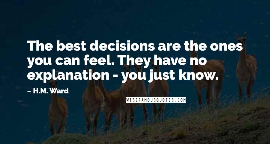 H.M. Ward Quotes: The best decisions are the ones you can feel. They have no explanation - you just know.