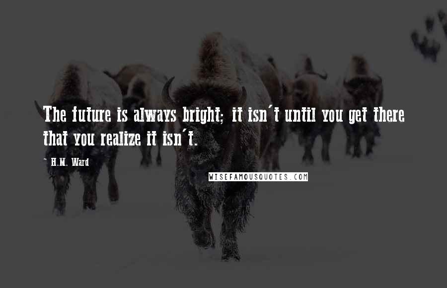 H.M. Ward Quotes: The future is always bright; it isn't until you get there that you realize it isn't.