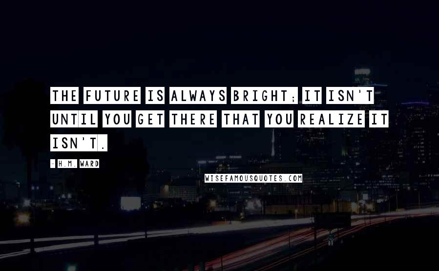 H.M. Ward Quotes: The future is always bright; it isn't until you get there that you realize it isn't.