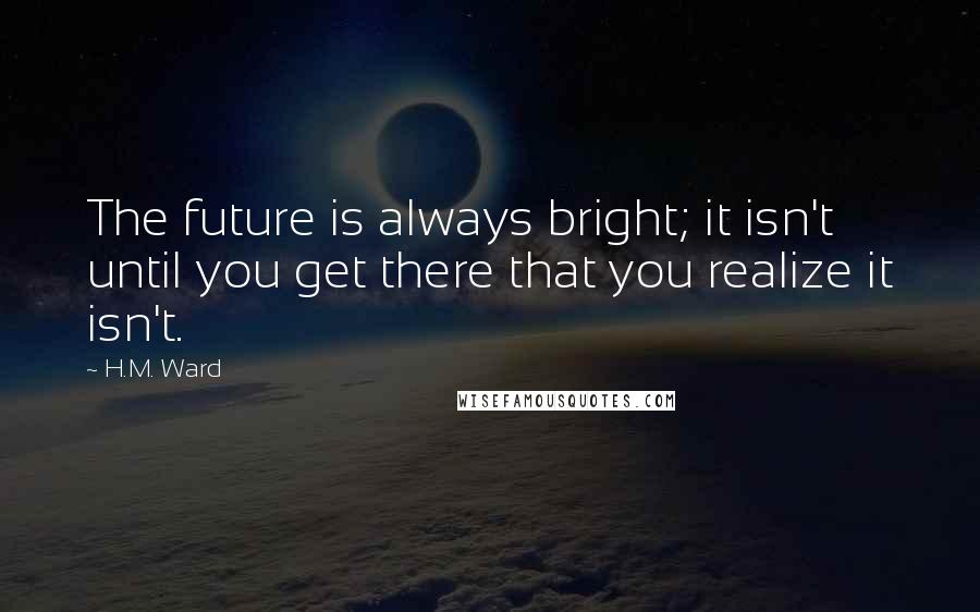 H.M. Ward Quotes: The future is always bright; it isn't until you get there that you realize it isn't.