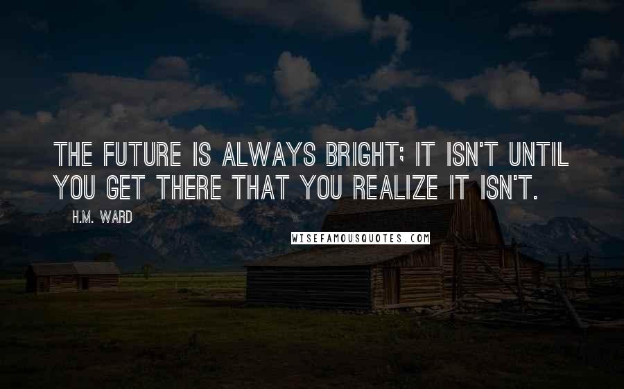 H.M. Ward Quotes: The future is always bright; it isn't until you get there that you realize it isn't.