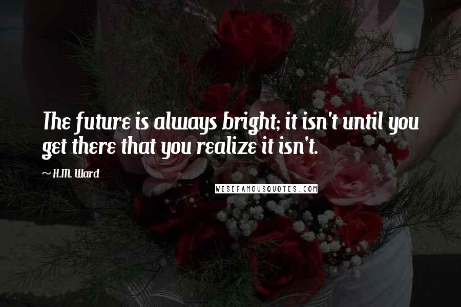 H.M. Ward Quotes: The future is always bright; it isn't until you get there that you realize it isn't.