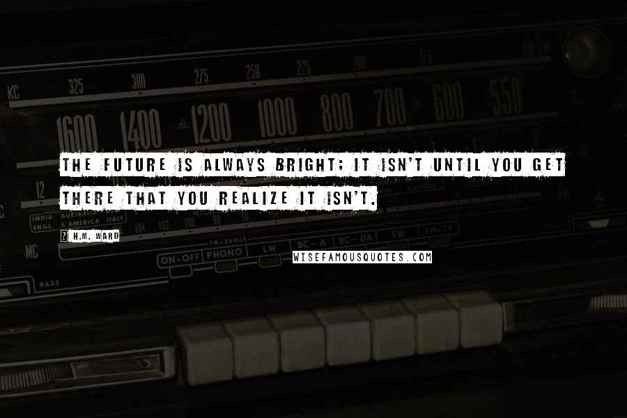 H.M. Ward Quotes: The future is always bright; it isn't until you get there that you realize it isn't.