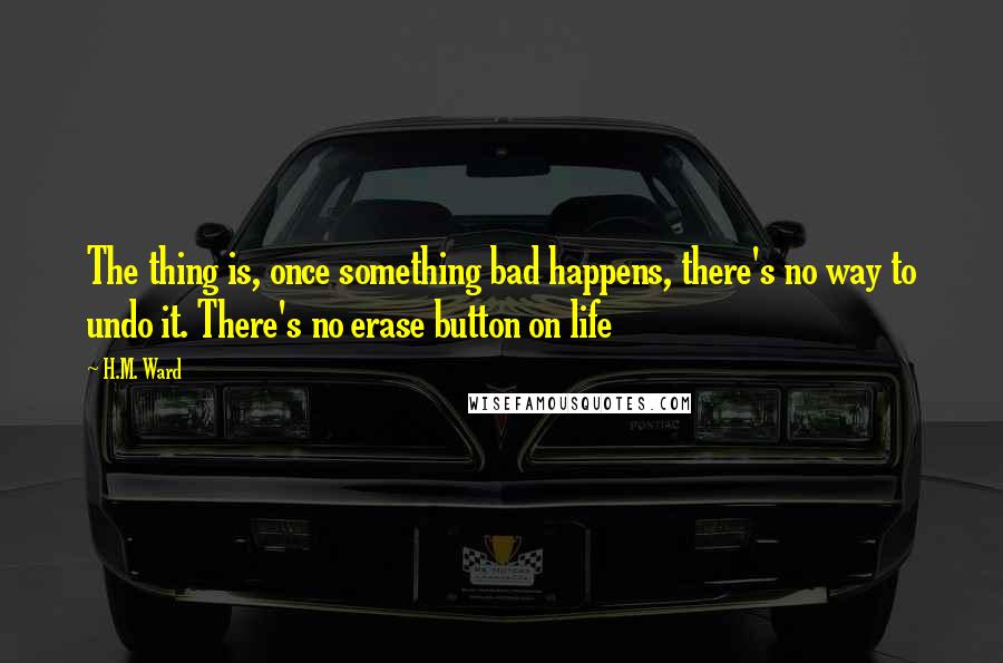 H.M. Ward Quotes: The thing is, once something bad happens, there's no way to undo it. There's no erase button on life