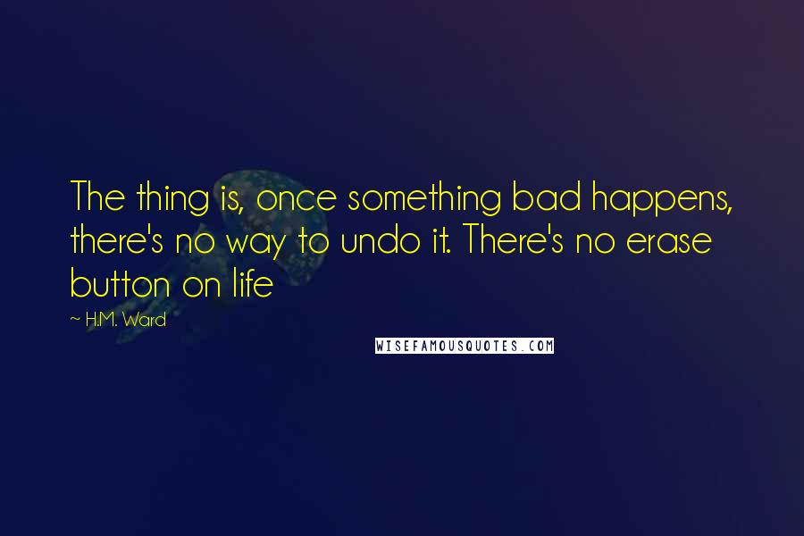 H.M. Ward Quotes: The thing is, once something bad happens, there's no way to undo it. There's no erase button on life