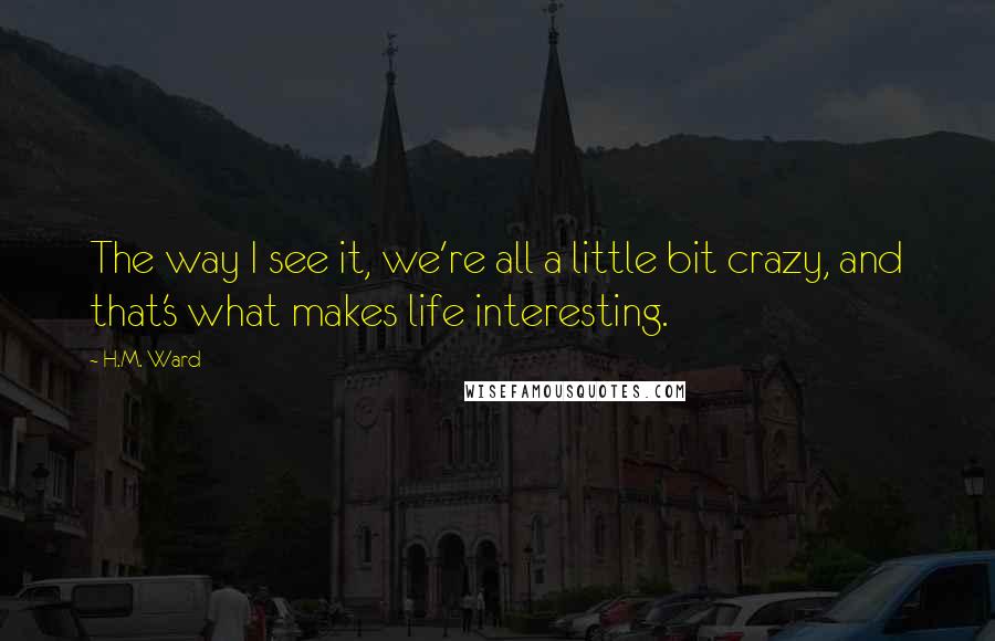 H.M. Ward Quotes: The way I see it, we're all a little bit crazy, and that's what makes life interesting.