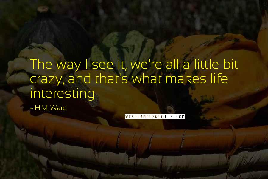 H.M. Ward Quotes: The way I see it, we're all a little bit crazy, and that's what makes life interesting.