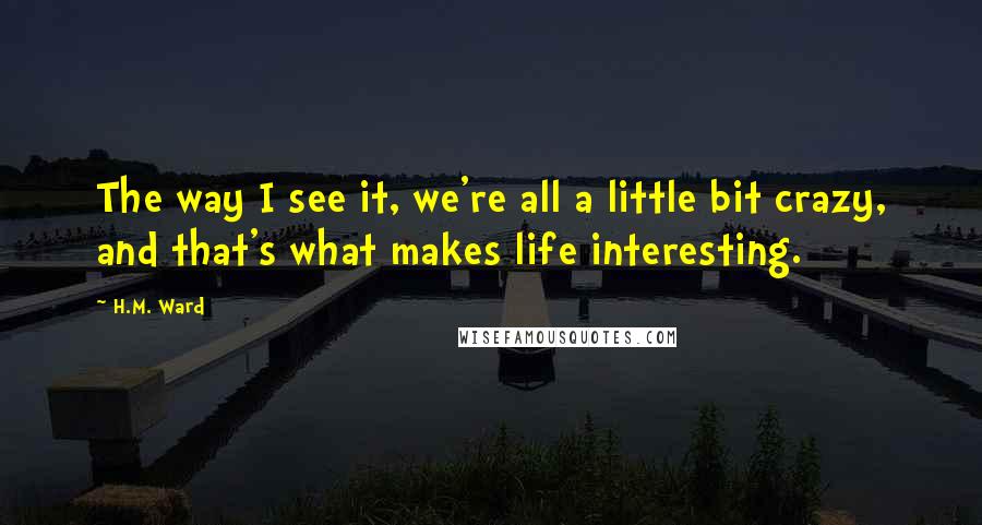 H.M. Ward Quotes: The way I see it, we're all a little bit crazy, and that's what makes life interesting.