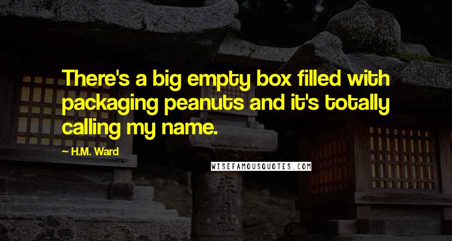 H.M. Ward Quotes: There's a big empty box filled with packaging peanuts and it's totally calling my name.