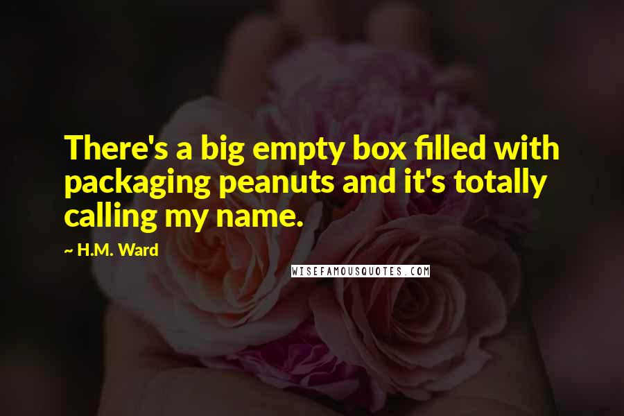 H.M. Ward Quotes: There's a big empty box filled with packaging peanuts and it's totally calling my name.