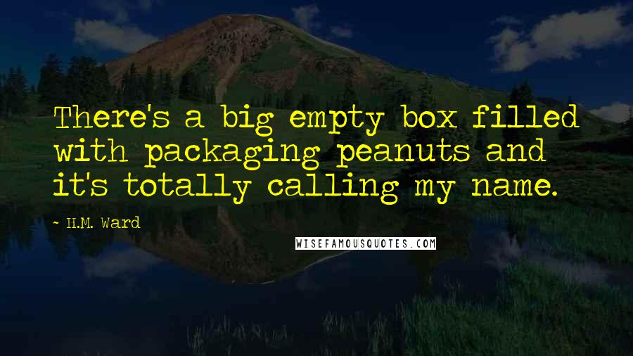 H.M. Ward Quotes: There's a big empty box filled with packaging peanuts and it's totally calling my name.