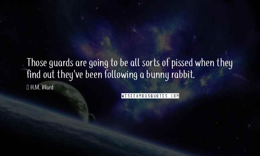 H.M. Ward Quotes: Those guards are going to be all sorts of pissed when they find out they've been following a bunny rabbit.