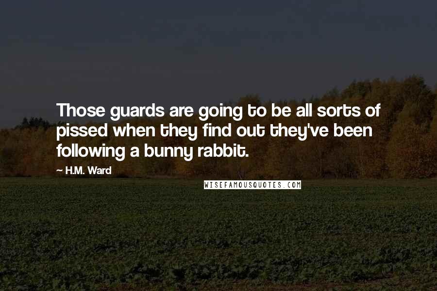 H.M. Ward Quotes: Those guards are going to be all sorts of pissed when they find out they've been following a bunny rabbit.