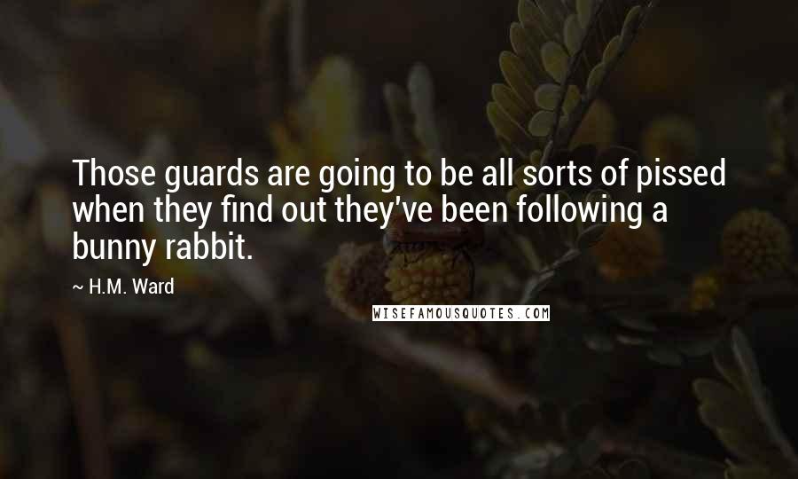 H.M. Ward Quotes: Those guards are going to be all sorts of pissed when they find out they've been following a bunny rabbit.