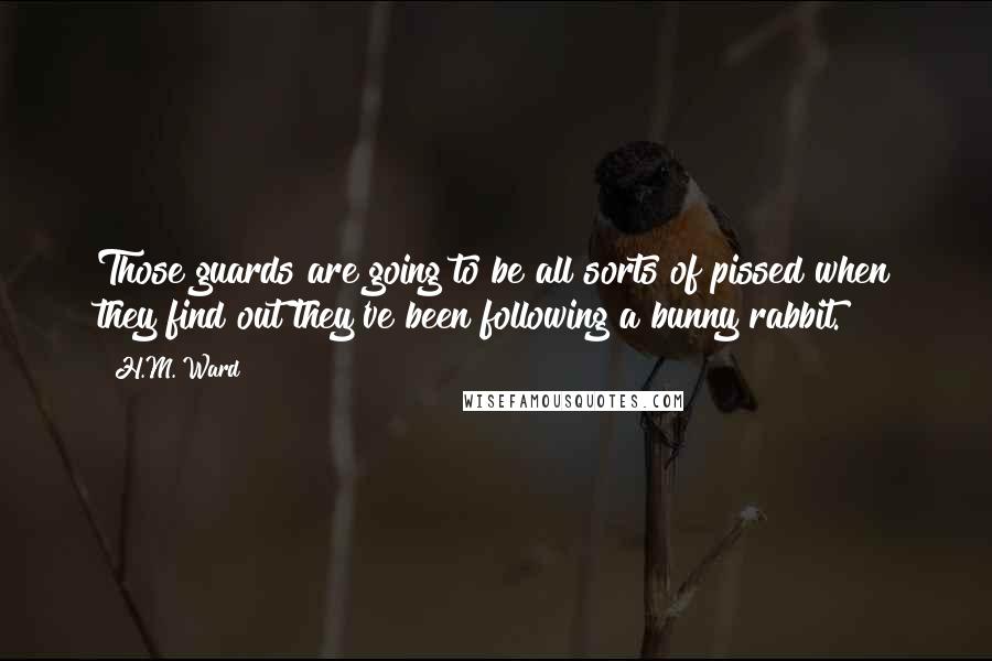 H.M. Ward Quotes: Those guards are going to be all sorts of pissed when they find out they've been following a bunny rabbit.