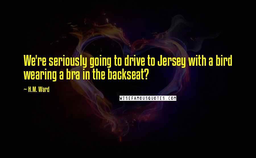 H.M. Ward Quotes: We're seriously going to drive to Jersey with a bird wearing a bra in the backseat?