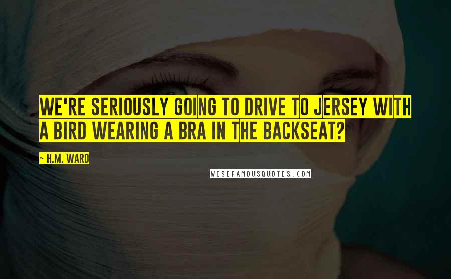 H.M. Ward Quotes: We're seriously going to drive to Jersey with a bird wearing a bra in the backseat?