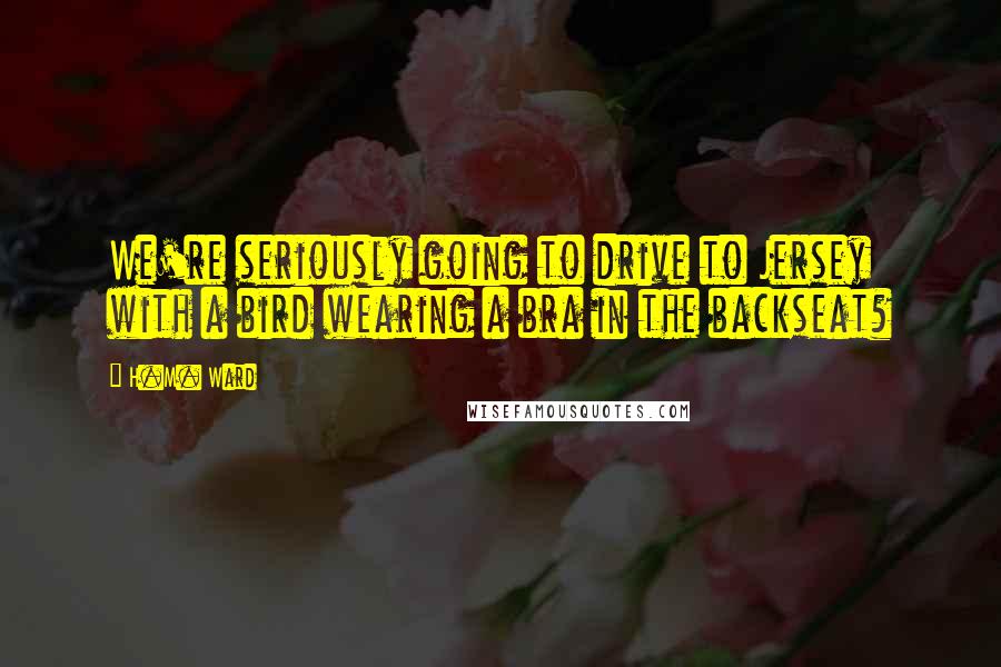 H.M. Ward Quotes: We're seriously going to drive to Jersey with a bird wearing a bra in the backseat?