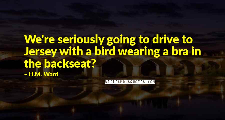 H.M. Ward Quotes: We're seriously going to drive to Jersey with a bird wearing a bra in the backseat?