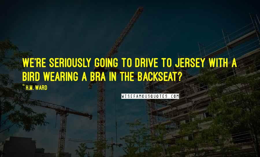 H.M. Ward Quotes: We're seriously going to drive to Jersey with a bird wearing a bra in the backseat?