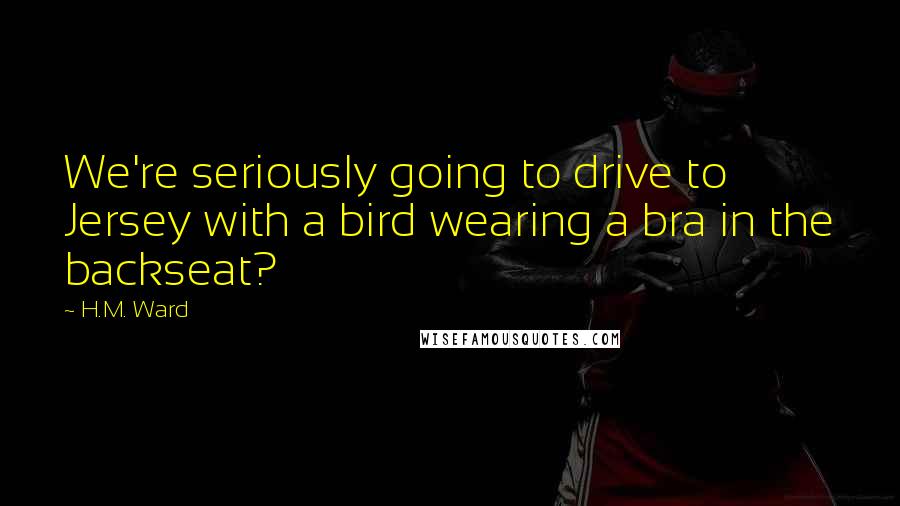 H.M. Ward Quotes: We're seriously going to drive to Jersey with a bird wearing a bra in the backseat?
