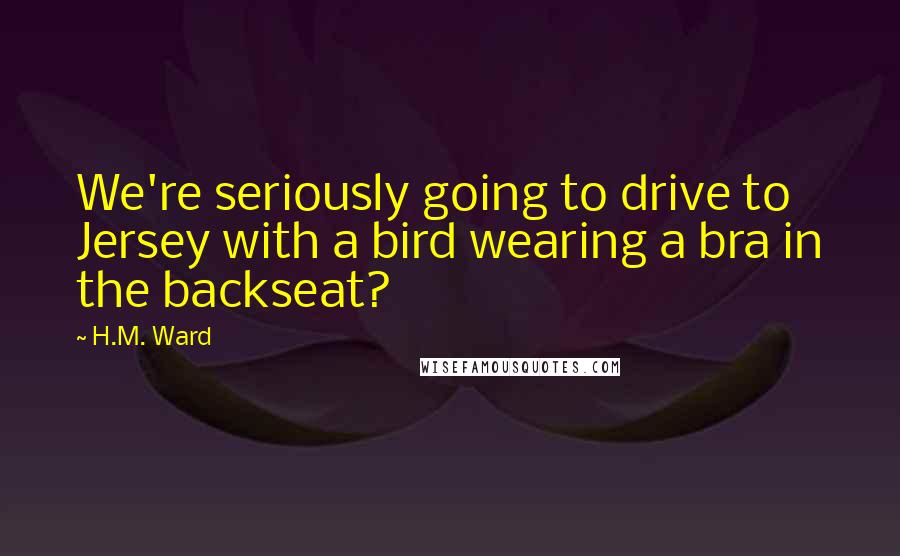 H.M. Ward Quotes: We're seriously going to drive to Jersey with a bird wearing a bra in the backseat?