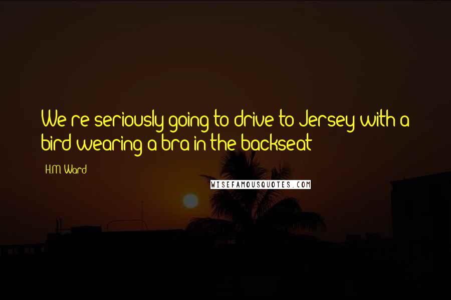 H.M. Ward Quotes: We're seriously going to drive to Jersey with a bird wearing a bra in the backseat?