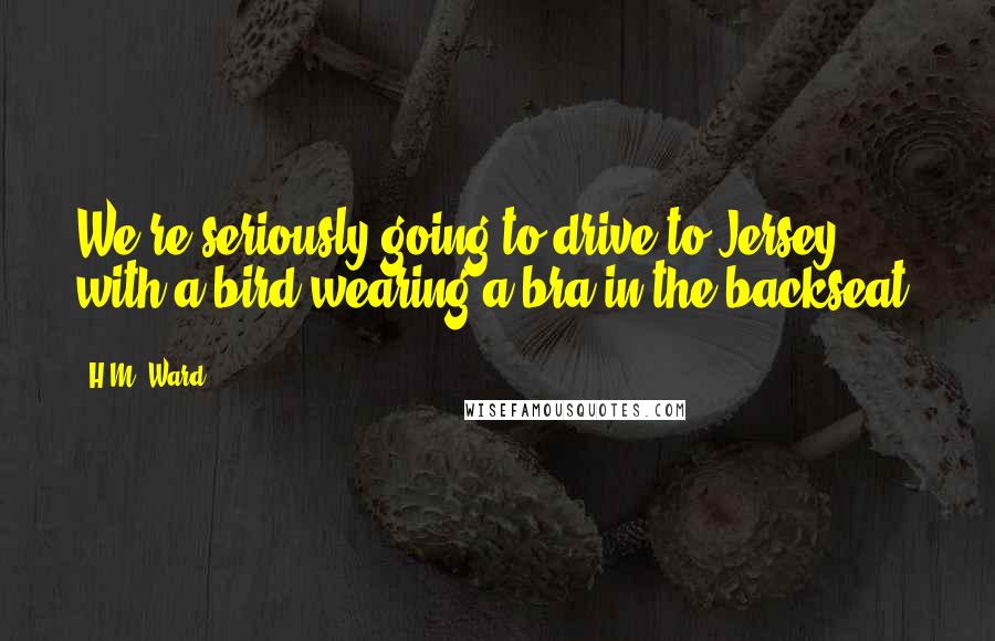 H.M. Ward Quotes: We're seriously going to drive to Jersey with a bird wearing a bra in the backseat?