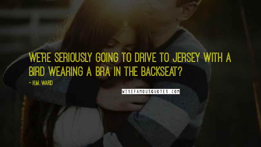 H.M. Ward Quotes: We're seriously going to drive to Jersey with a bird wearing a bra in the backseat?