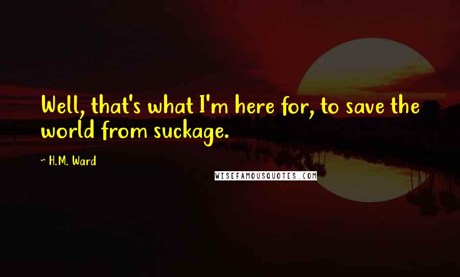 H.M. Ward Quotes: Well, that's what I'm here for, to save the world from suckage.