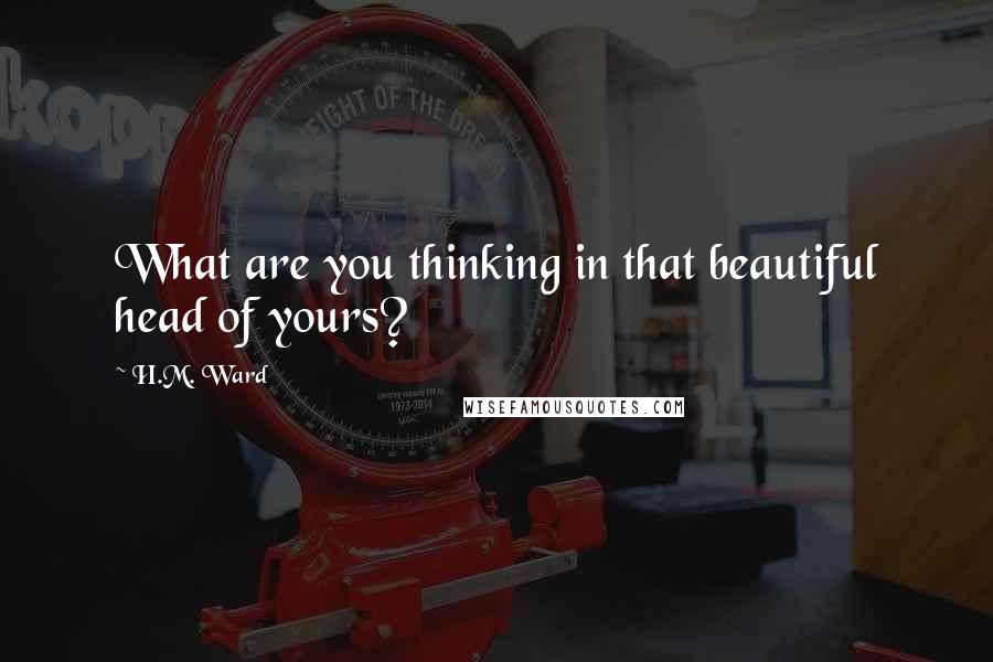 H.M. Ward Quotes: What are you thinking in that beautiful head of yours?